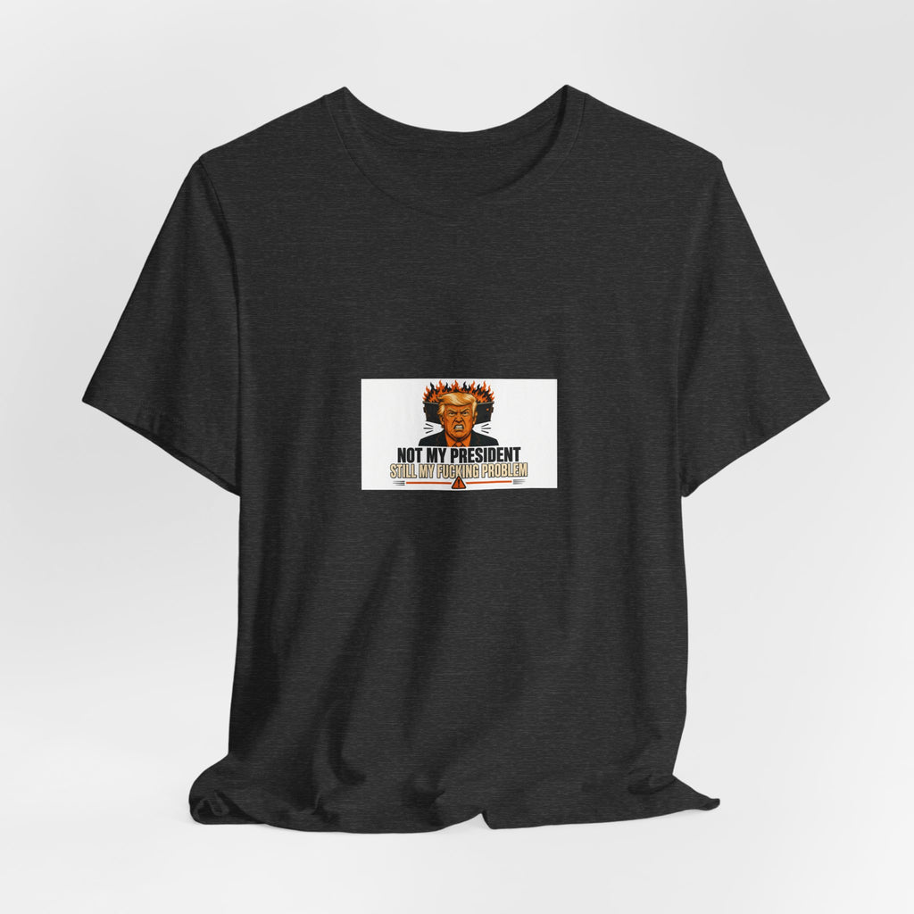 Not My President Still My Fucking Problem | Graphic Tee | Political Humor
