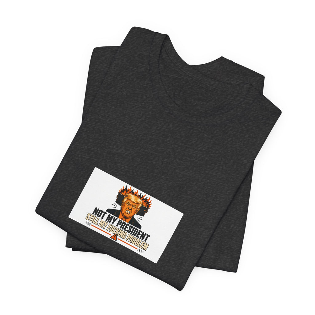 Not My President Still My Fucking Problem | Graphic Tee | Political Humor